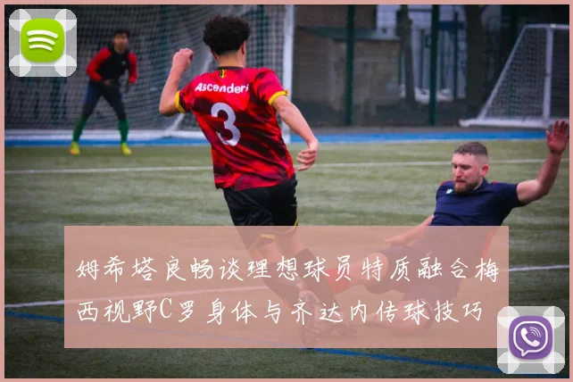 姆希塔良畅谈理想球员特质融合梅西视野C罗身体与齐达内传球技巧
