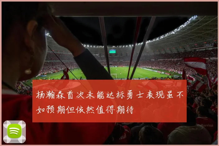杨瀚森首次未能达标勇士表现虽不如预期但依然值得期待
