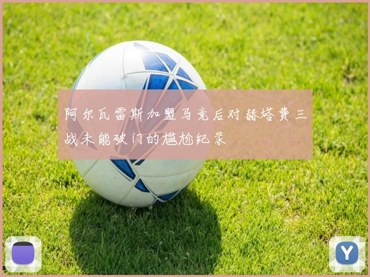 阿尔瓦雷斯加盟马竞后对赫塔费三战未能破门的尴尬纪录