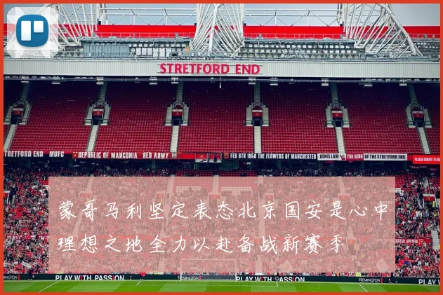 蒙哥马利坚定表态北京国安是心中理想之地全力以赴备战新赛季