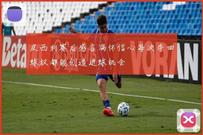 皮西利赛后感言满怀信心每次夺回球权都能创造进球机会
