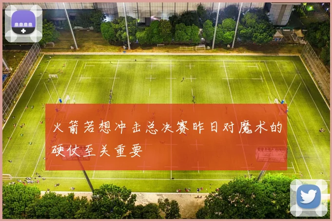 火箭若想冲击总决赛昨日对魔术的硬仗至关重要