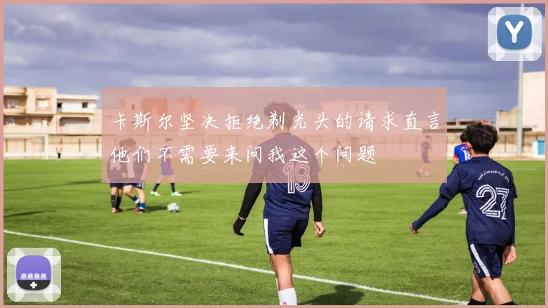 卡斯尔坚决拒绝剃光头的请求直言他们不需要来问我这个问题
