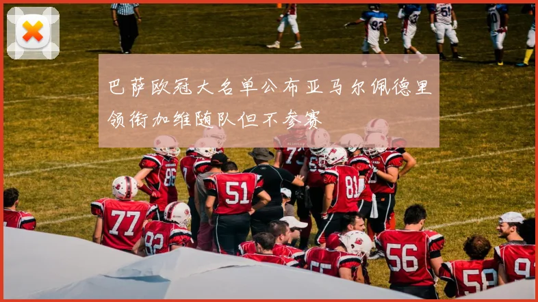 巴萨欧冠大名单公布亚马尔佩德里领衔加维随队但不参赛