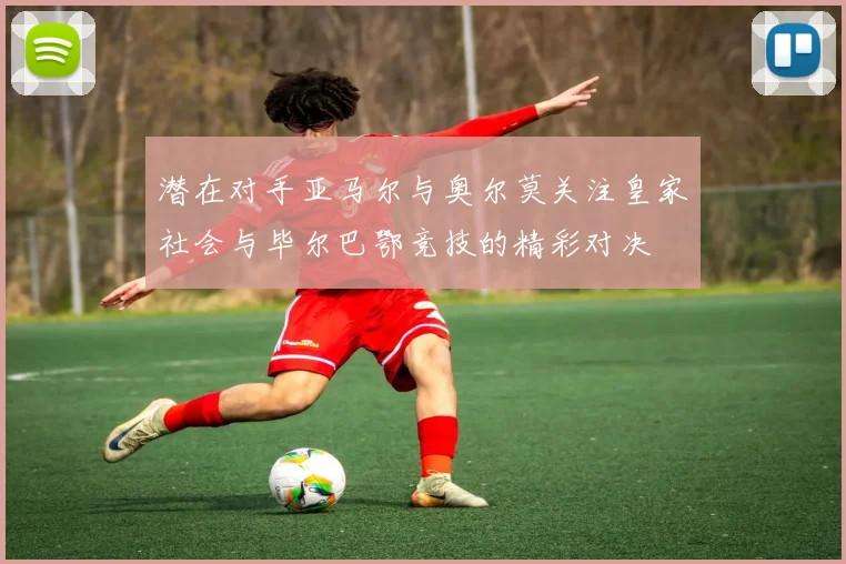 潜在对手亚马尔与奥尔莫关注皇家社会与毕尔巴鄂竞技的精彩对决