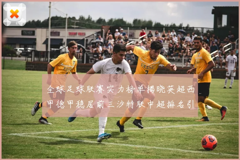 全球足球联赛实力榜单揭晓英超西甲德甲稳居前三沙特联中超排名引关注