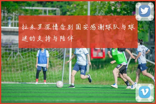拉米罗深情告别国安感谢球队与球迷的支持与陪伴