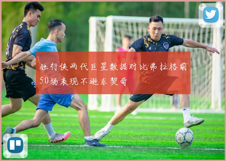独行侠两代巨星数据对比弗拉格前50场表现不逊东契奇