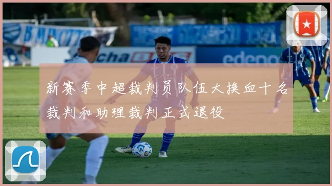 新赛季中超裁判员队伍大换血十名裁判和助理裁判正式退役