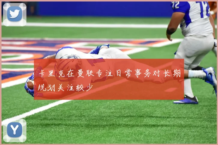 卡里克在曼联专注日常事务对长期规划关注较少