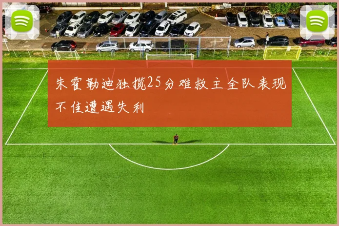 朱霍勒迪独揽25分难救主全队表现不佳遭遇失利