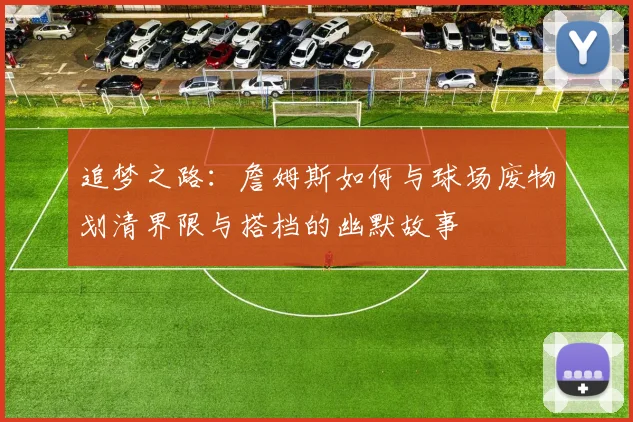 追梦之路：詹姆斯如何与球场废物划清界限与搭档的幽默故事