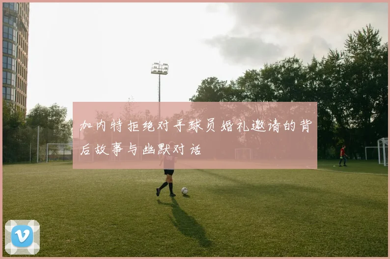 加内特拒绝对手球员婚礼邀请的背后故事与幽默对话