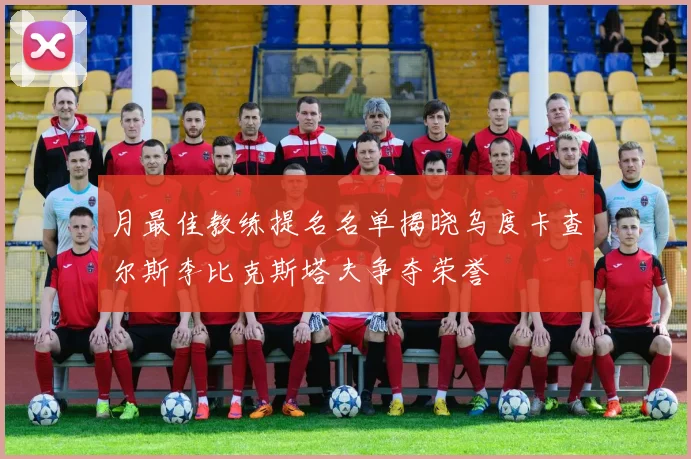 月最佳教练提名名单揭晓乌度卡查尔斯李比克斯塔夫争夺荣誉