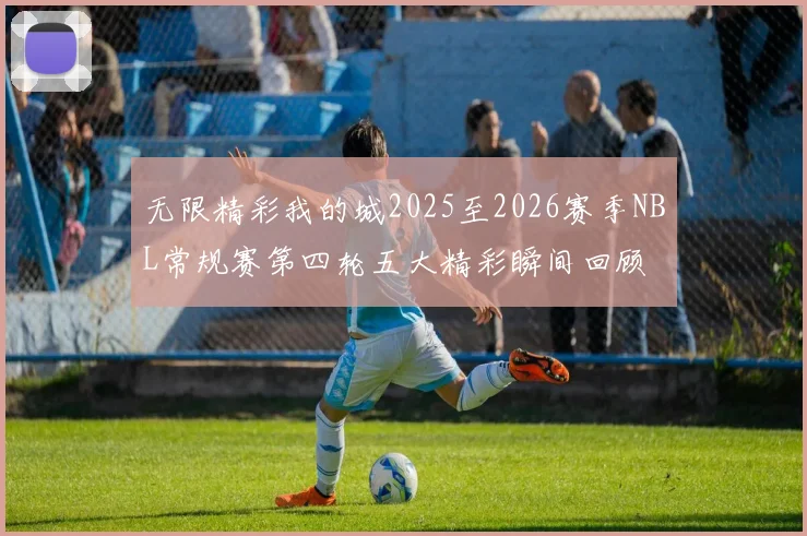 无限精彩我的城2025至2026赛季NBL常规赛第四轮五大精彩瞬间回顾