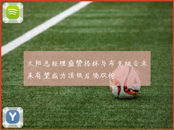 太阳总经理盛赞格林与布克组合未来有望成为顶级后场双枪