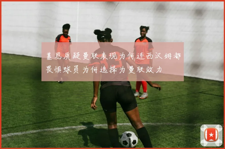 基恩质疑曼联表现为何连西汉姆都畏惧球员为何选择为曼联效力