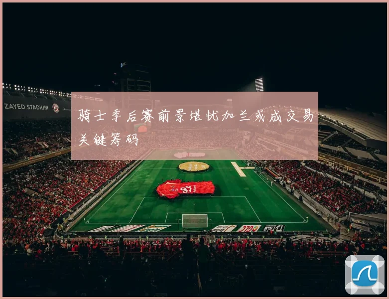 骑士季后赛前景堪忧加兰或成交易关键筹码