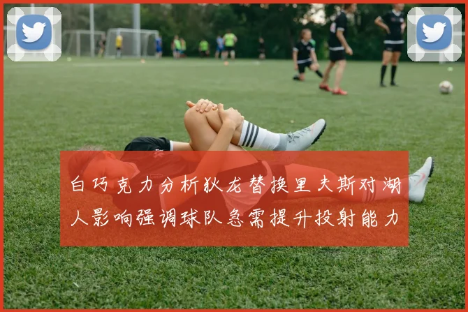 白巧克力分析狄龙替换里夫斯对湖人影响强调球队急需提升投射能力