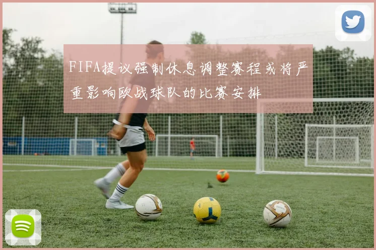 FIFA提议强制休息调整赛程或将严重影响欧战球队的比赛安排