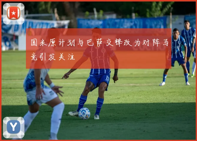 国米原计划与巴萨交锋改为对阵马竞引发关注