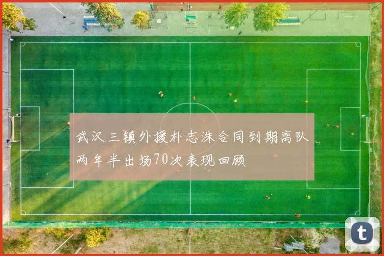 武汉三镇外援朴志洙合同到期离队两年半出场70次表现回顾
