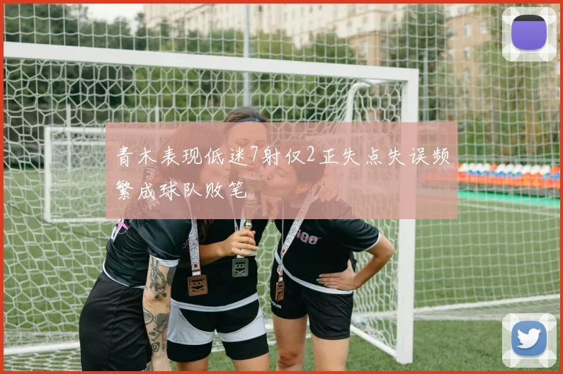 青木表现低迷7射仅2正失点失误频繁成球队败笔
