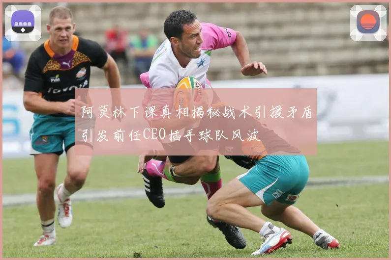 阿莫林下课真相揭秘战术引援矛盾引发前任CEO插手球队风波