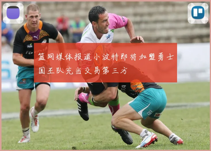 篮网媒体报道小波特即将加盟勇士国王队充当交易第三方
