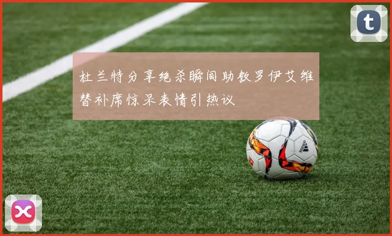 杜兰特分享绝杀瞬间助教罗伊艾维替补席惊呆表情引热议