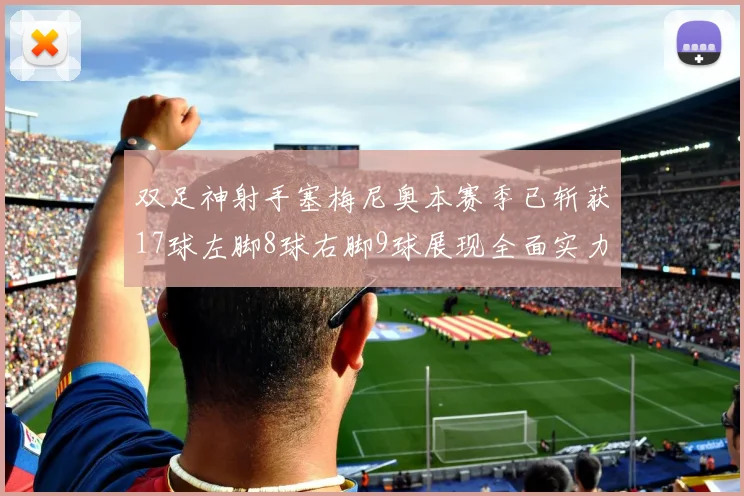 双足神射手塞梅尼奥本赛季已斩获17球左脚8球右脚9球展现全面实力