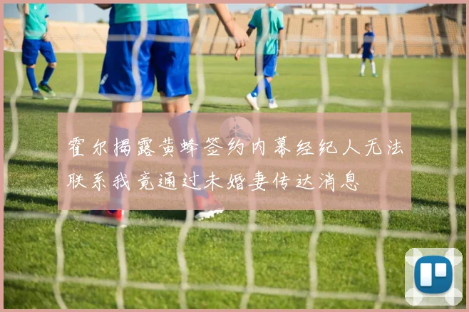 霍尔揭露黄蜂签约内幕经纪人无法联系我竟通过未婚妻传达消息