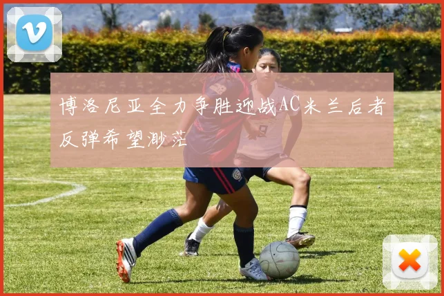博洛尼亚全力争胜迎战AC米兰后者反弹希望渺茫