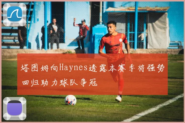 塔图姆向Haynes透露本赛季将强势回归助力球队争冠