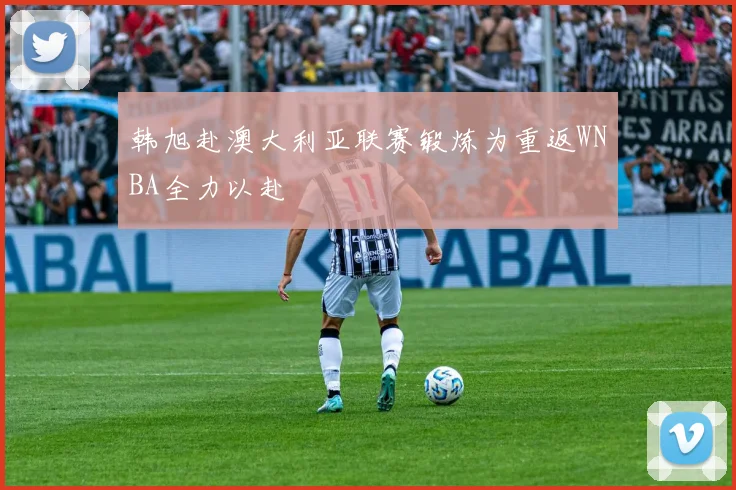 韩旭赴澳大利亚联赛锻炼为重返WNBA全力以赴