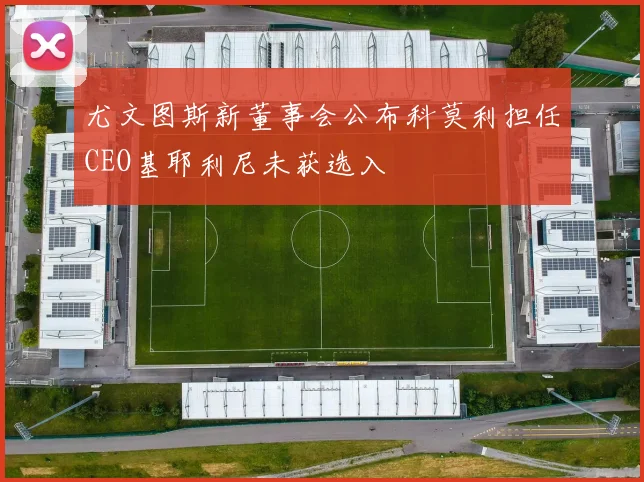 尤文图斯新董事会公布科莫利担任CEO基耶利尼未获选入
