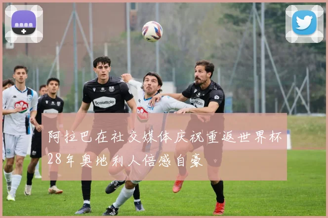 阿拉巴在社交媒体庆祝重返世界杯28年奥地利人倍感自豪