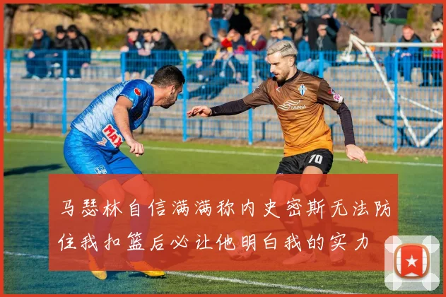 马瑟林自信满满称内史密斯无法防住我扣篮后必让他明白我的实力