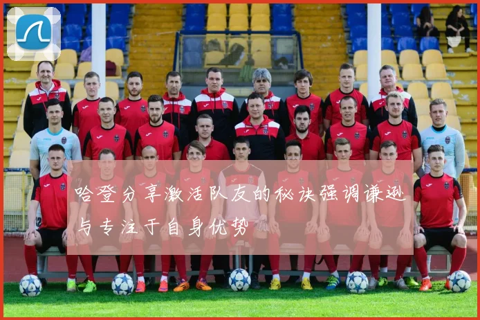 哈登分享激活队友的秘诀强调谦逊与专注于自身优势