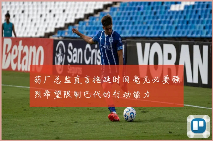 药厂总监直言拖延时间毫无必要强烈希望限制巴代的行动能力