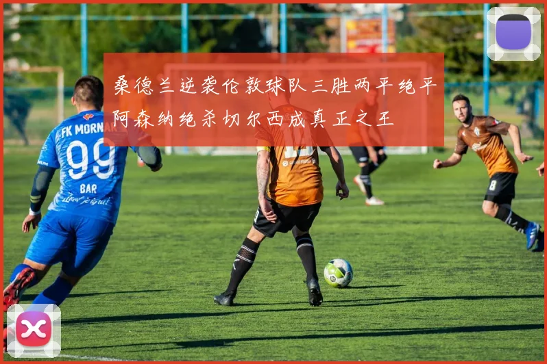 桑德兰逆袭伦敦球队三胜两平绝平阿森纳绝杀切尔西成真正之王