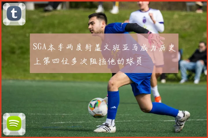 SGA本季两度封盖文班亚马成为历史上第四位多次阻挡他的球员