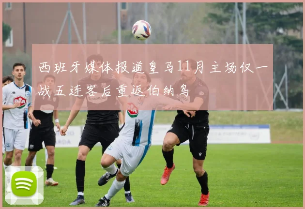 西班牙媒体报道皇马11月主场仅一战五连客后重返伯纳乌
