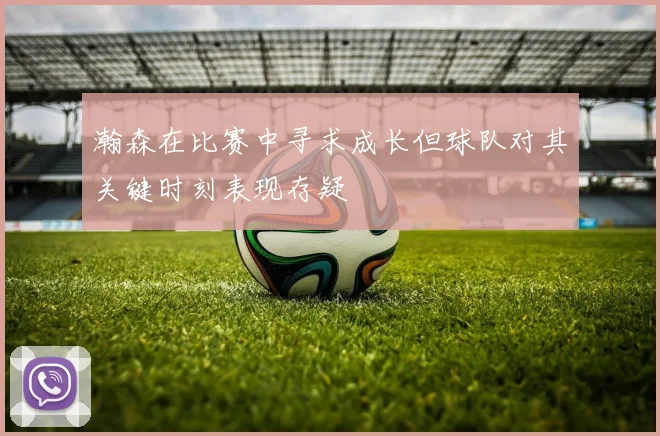 瀚森在比赛中寻求成长但球队对其关键时刻表现存疑