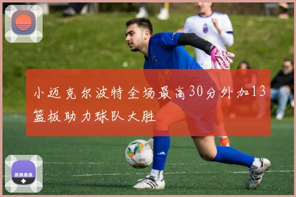 小迈克尔波特全场最高30分外加13篮板助力球队大胜