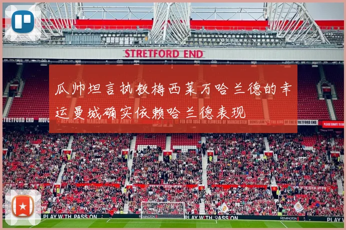 瓜帅坦言执教梅西莱万哈兰德的幸运曼城确实依赖哈兰德表现