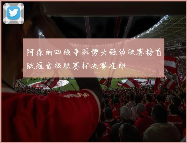 阿森纳四线争冠势头强劲联赛榜首欧冠晋级联赛杯决赛在即