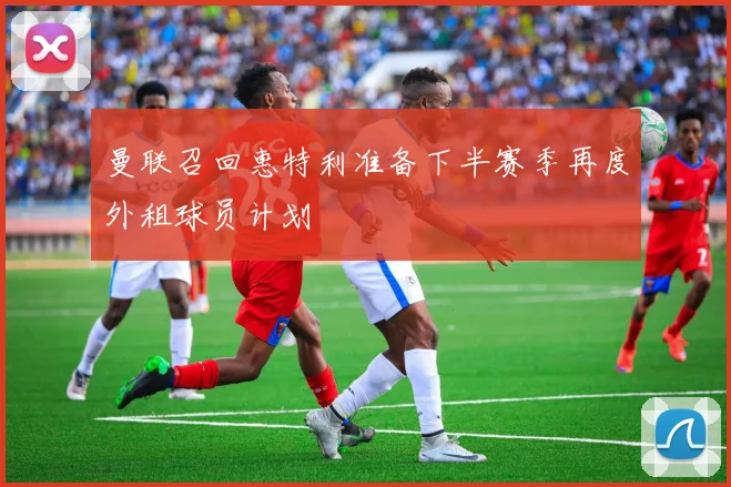 曼联召回惠特利准备下半赛季再度外租球员计划