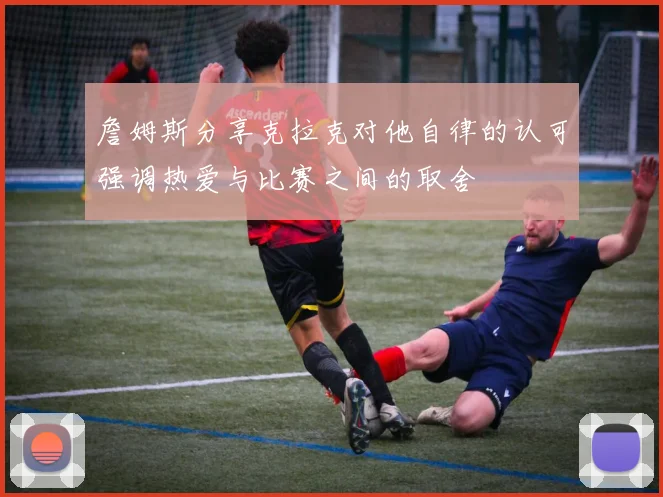 詹姆斯分享克拉克对他自律的认可强调热爱与比赛之间的取舍